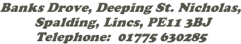 Banks Drove, Deeping St. Nicholas,  Spalding, Lincs, PE11 3BJ Telephone:  01775 630285